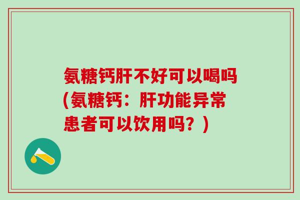 氨糖钙肝不好可以喝吗(氨糖钙:肝功能异常患者可以饮用吗?)-第1张图片-氨糖科普网 氨糖钙肝不好可以喝吗(氨糖钙:肝功能异常患者可以饮用吗?)-第1张图片-氨糖科普网
