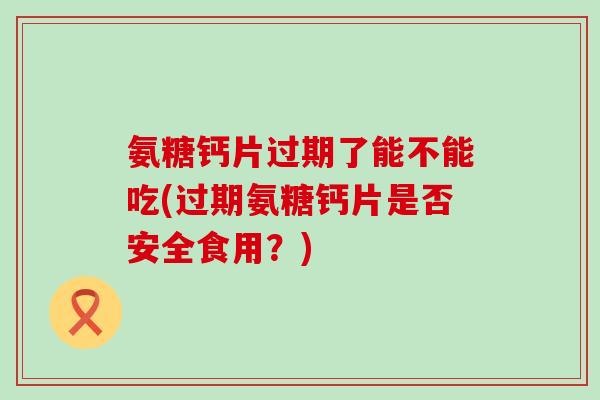 氨糖钙片过期了能不能吃(过期氨糖钙片是否安全食用?)-第1张图片-氨糖科普网 氨糖钙片过期了能不能吃(过期氨糖钙片是否安全食用?)-第1张图片-氨糖科普网