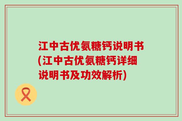 江中古优氨糖钙说明书(江中古优氨糖钙详细说明书及功效解析)-第1张图片-氨糖科普网 江中古优氨糖钙说明书(江中古优氨糖钙详细说明书及功效解析)-第1张图片-氨糖科普网