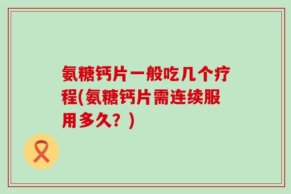 氨糖钙片一般吃几个疗程(氨糖钙片需连续服用多久?)-第1张图片-氨糖科普网 氨糖钙片一般吃几个疗程(氨糖钙片需连续服用多久?)-第1张图片-氨糖科普网