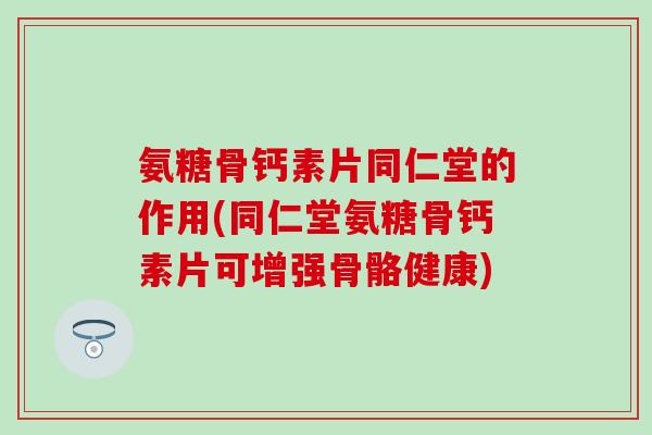 氨糖骨钙素片同仁堂的作用(同仁堂氨糖骨钙素片可增强骨骼健康)-第1张图片-氨糖科普网