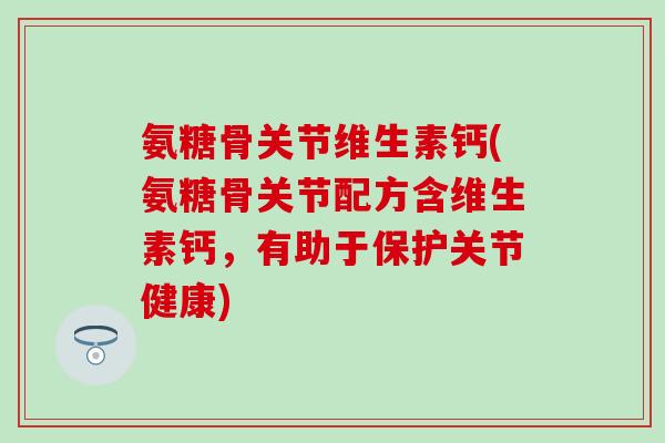 氨糖骨关节维生素钙(氨糖骨关节配方含维生素钙,有助于保护关节健康)-第1张图片-氨糖科普网 氨糖骨关节维生素钙(氨糖骨关节配方含维生素钙,有助于保护关节健康)-第1张图片-氨糖科普网