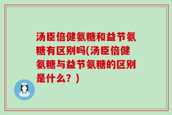汤臣倍健氨糖和益节氨糖有区别吗(汤臣倍健氨糖与益节氨糖的区别是什么？)-第1张图片-氨糖科普网