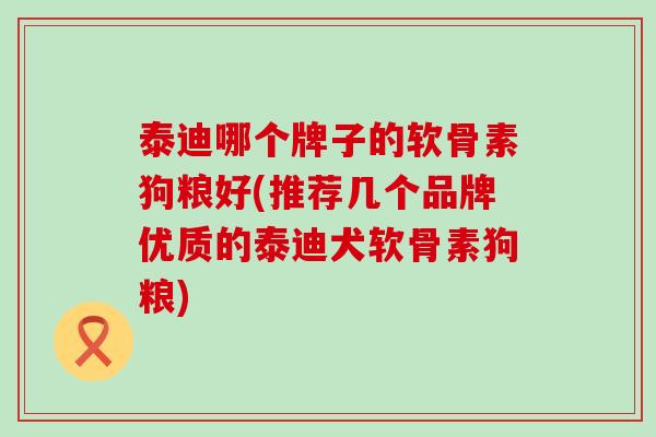 泰迪哪个牌子的软骨素狗粮好(推荐几个品牌优质的泰迪犬软骨素狗粮)-第1张图片-氨糖科普网
