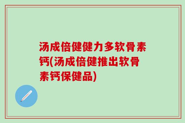 汤成倍健健力多软骨素钙(汤成倍健推出软骨素钙保健品)-第1张图片-氨糖科普网 汤成倍健健力多软骨素钙(汤成倍健推出软骨素钙保健品)-第1张图片-氨糖科普网