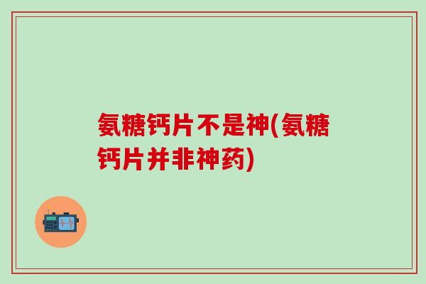 氨糖钙片不是神(氨糖钙片并非神药)-第1张图片-氨糖科普网 氨糖钙片不是神(氨糖钙片并非神药)-第1张图片-氨糖科普网
