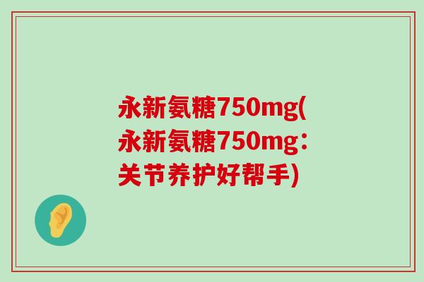 永新氨糖750mg(永新氨糖750mg:关节养护好帮手)-第1张图片-氨糖科普网 永新氨糖750mg(永新氨糖750mg:关节养护好帮手)-第1张图片-氨糖科普网