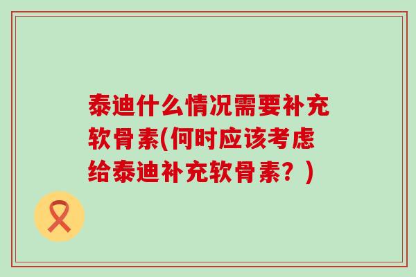 泰迪什么情况需要补充软骨素(何时应该考虑给泰迪补充软骨素?)-第1张图片-氨糖科普网 泰迪什么情况需要补充软骨素(何时应该考虑给泰迪补充软骨素?)-第1张图片-氨糖科普网