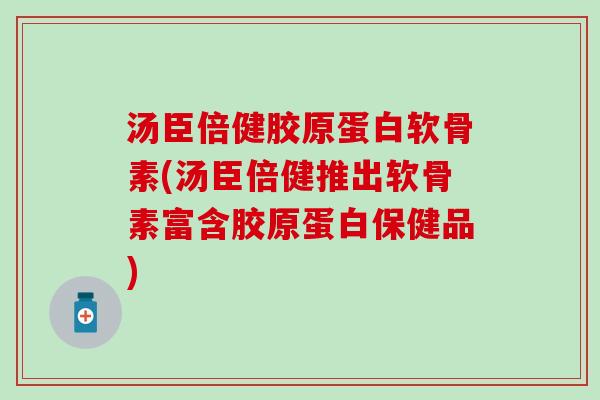 汤臣倍健胶原蛋白软骨素(汤臣倍健推出软骨素富含胶原蛋白保健品)-第1张图片-氨糖科普网