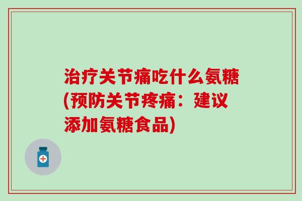 治疗关节痛吃什么氨糖(预防关节疼痛:建议添加氨糖食品)-第1张图片-氨糖科普网 治疗关节痛吃什么氨糖(预防关节疼痛:建议添加氨糖食品)-第1张图片-氨糖科普网