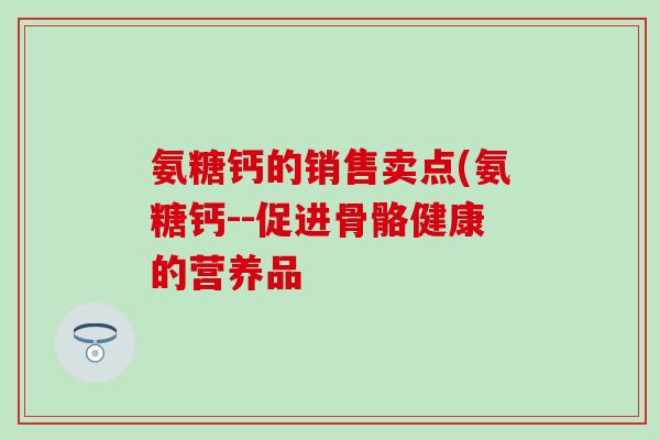 氨糖钙的销售卖点(氨糖钙--促进骨骼健康的营养品-第1张图片-氨糖科普网 氨糖钙的销售卖点(氨糖钙--促进骨骼健康的营养品-第1张图片-氨糖科普网
