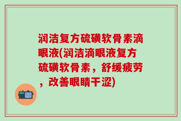 润洁复方硫磺软骨素滴眼液(润洁滴眼液复方硫磺软骨素,舒缓疲劳,改善眼睛干涩)-第1张图片-氨糖科普网 润洁复方硫磺软骨素滴眼液(润洁滴眼液复方硫磺软骨素,舒缓疲劳,改善眼睛干涩)-第1张图片-氨糖科普网