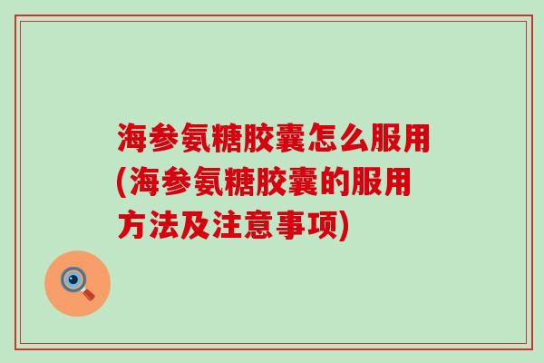 海参氨糖胶囊怎么服用(海参氨糖胶囊的服用方法及注意事项)-第1张图片-氨糖科普网 海参氨糖胶囊怎么服用(海参氨糖胶囊的服用方法及注意事项)-第1张图片-氨糖科普网