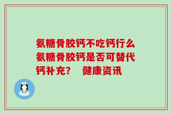 氨糖骨胶钙不吃钙行么氨糖骨胶钙是否可替代钙补充？  健康资讯-第1张图片-氨糖科普网