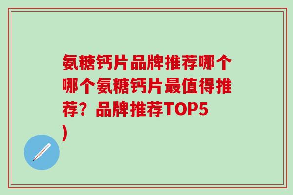 氨糖钙片品牌推荐哪个哪个氨糖钙片最值得推荐?品牌推荐TOP5)-第1张图片-氨糖科普网 氨糖钙片品牌推荐哪个哪个氨糖钙片最值得推荐?品牌推荐TOP5)-第1张图片-氨糖科普网