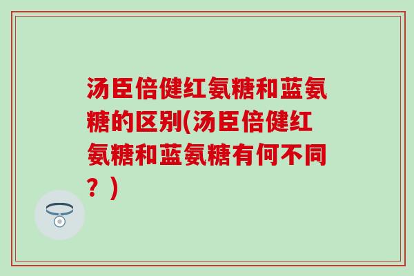 汤臣倍健红氨糖和蓝氨糖的区别(汤臣倍健红氨糖和蓝氨糖有何不同?)-第1张图片-氨糖科普网 汤臣倍健红氨糖和蓝氨糖的区别(汤臣倍健红氨糖和蓝氨糖有何不同?)-第1张图片-氨糖科普网