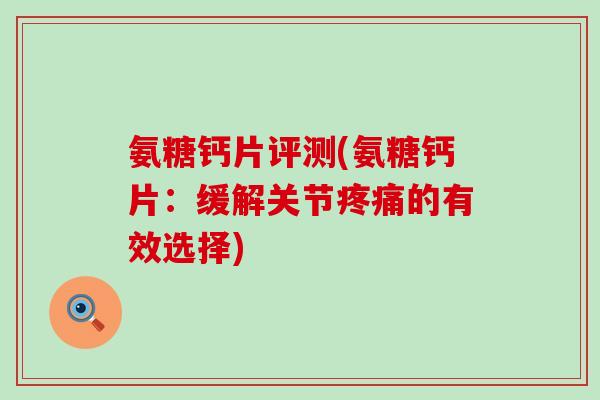 氨糖钙片评测(氨糖钙片：缓解关节疼痛的有效选择)-第1张图片-氨糖科普网