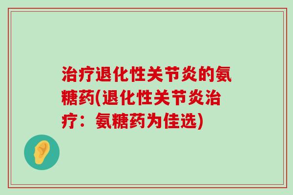 治疗退化性关节炎的氨糖药(退化性关节炎治疗：氨糖药为佳选)-第1张图片-氨糖科普网
