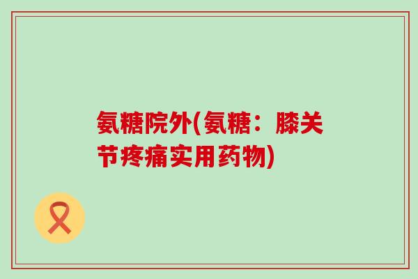 氨糖院外(氨糖:膝关节疼痛实用药物)-第1张图片-氨糖科普网 氨糖院外(氨糖:膝关节疼痛实用药物)-第1张图片-氨糖科普网