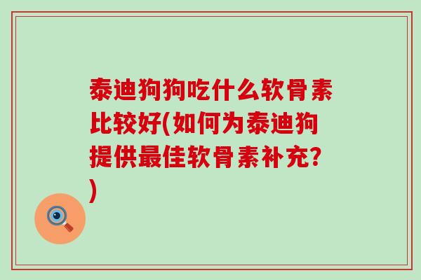 泰迪狗狗吃什么软骨素比较好(如何为泰迪狗提供最佳软骨素补充?)-第1张图片-氨糖科普网 泰迪狗狗吃什么软骨素比较好(如何为泰迪狗提供最佳软骨素补充?)-第1张图片-氨糖科普网