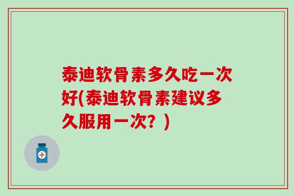 泰迪软骨素多久吃一次好(泰迪软骨素建议多久服用一次?)-第1张图片-氨糖科普网 泰迪软骨素多久吃一次好(泰迪软骨素建议多久服用一次?)-第1张图片-氨糖科普网