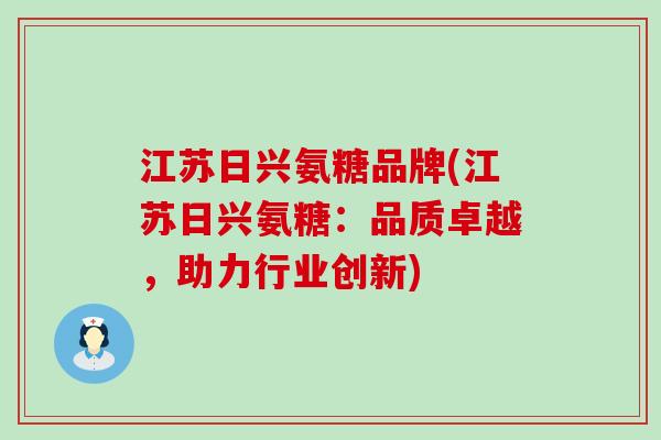 江苏日兴氨糖品牌(江苏日兴氨糖:品质卓越,助力行业创新)-第1张图片-氨糖科普网 江苏日兴氨糖品牌(江苏日兴氨糖:品质卓越,助力行业创新)-第1张图片-氨糖科普网