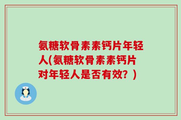 氨糖软骨素素钙片年轻人(氨糖软骨素素钙片对年轻人是否有效?)-第1张图片-氨糖科普网 氨糖软骨素素钙片年轻人(氨糖软骨素素钙片对年轻人是否有效?)-第1张图片-氨糖科普网