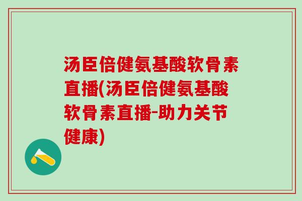 汤臣倍健氨基酸软骨素直播(汤臣倍健氨基酸软骨素直播-助力关节健康)-第1张图片-氨糖科普网 汤臣倍健氨基酸软骨素直播(汤臣倍健氨基酸软骨素直播-助力关节健康)-第1张图片-氨糖科普网