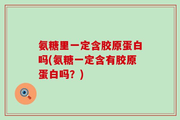 氨糖里一定含胶原蛋白吗(氨糖一定含有胶原蛋白吗?)-第1张图片-氨糖科普网 氨糖里一定含胶原蛋白吗(氨糖一定含有胶原蛋白吗?)-第1张图片-氨糖科普网