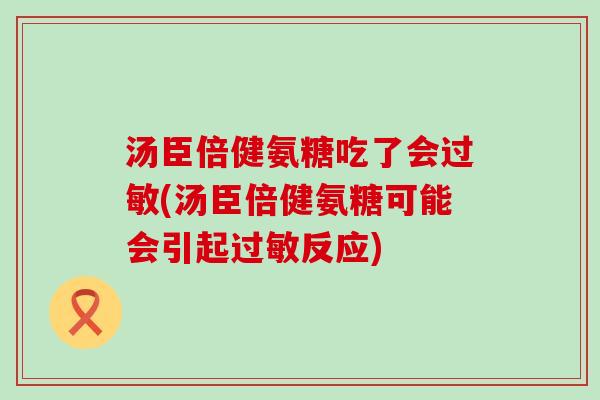 汤臣倍健氨糖吃了会过敏(汤臣倍健氨糖可能会引起过敏反应)-第1张图片-氨糖科普网 汤臣倍健氨糖吃了会过敏(汤臣倍健氨糖可能会引起过敏反应)-第1张图片-氨糖科普网