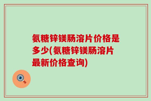 氨糖锌镁肠溶片价格是多少(氨糖锌镁肠溶片最新价格查询)-第1张图片-氨糖科普网