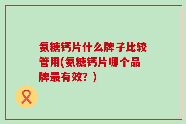 氨糖钙片什么牌子比较管用(氨糖钙片哪个品牌最有效？)-第1张图片-氨糖科普网