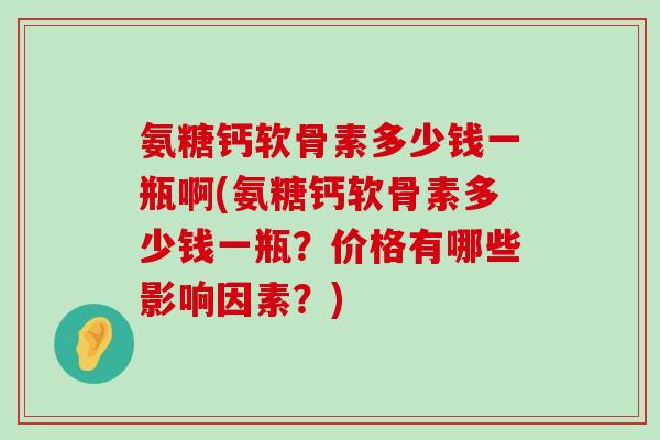 氨糖钙软骨素多少钱一瓶啊(氨糖钙软骨素多少钱一瓶？价格有哪些影响因素？)-第1张图片-氨糖科普网
