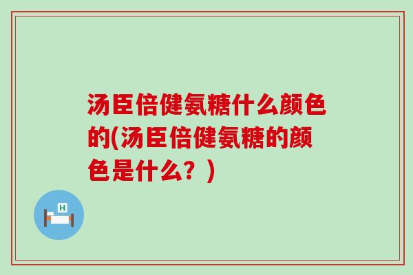 汤臣倍健氨糖什么颜色的(汤臣倍健氨糖的颜色是什么？)-第1张图片-氨糖科普网