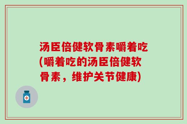 汤臣倍健软骨素嚼着吃(嚼着吃的汤臣倍健软骨素,维护关节健康)-第1张图片-氨糖科普网 汤臣倍健软骨素嚼着吃(嚼着吃的汤臣倍健软骨素,维护关节健康)-第1张图片-氨糖科普网