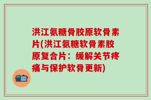 洪江氨糖骨胶原软骨素片(洪江氨糖软骨素胶原复合片：缓解关节疼痛与保护软骨更新)-第1张图片-氨糖科普网
