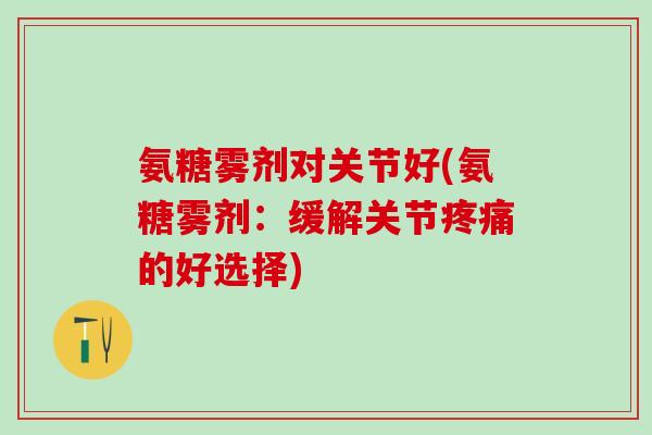 氨糖雾剂对关节好(氨糖雾剂:缓解关节疼痛的好选择)-第1张图片-氨糖科普网 氨糖雾剂对关节好(氨糖雾剂:缓解关节疼痛的好选择)-第1张图片-氨糖科普网