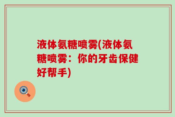 液体氨糖喷雾(液体氨糖喷雾：你的牙齿保健好帮手)-第1张图片-氨糖科普网