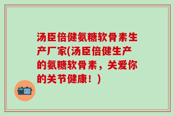 汤臣倍健氨糖软骨素生产厂家(汤臣倍健生产的氨糖软骨素,关爱你的关节健康!)-第1张图片-氨糖科普网 汤臣倍健氨糖软骨素生产厂家(汤臣倍健生产的氨糖软骨素,关爱你的关节健康!)-第1张图片-氨糖科普网