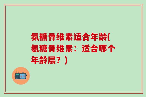 氨糖骨维素适合年龄(氨糖骨维素:适合哪个年龄层?)-第1张图片-氨糖科普网 氨糖骨维素适合年龄(氨糖骨维素:适合哪个年龄层?)-第1张图片-氨糖科普网