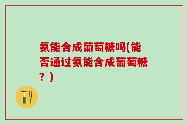氨能合成葡萄糖吗(能否通过氨能合成葡萄糖？)-第1张图片-氨糖科普网