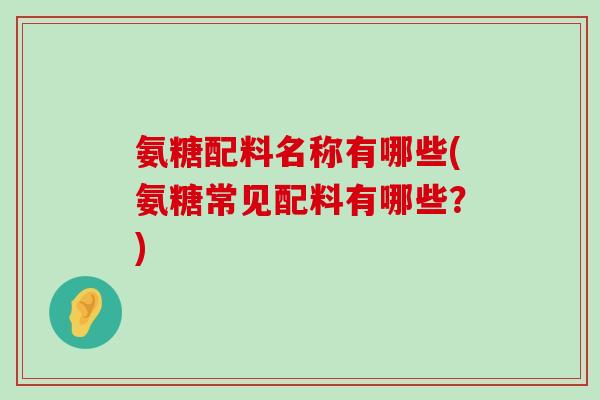 氨糖配料名称有哪些(氨糖常见配料有哪些?)-第1张图片-氨糖科普网 氨糖配料名称有哪些(氨糖常见配料有哪些?)-第1张图片-氨糖科普网