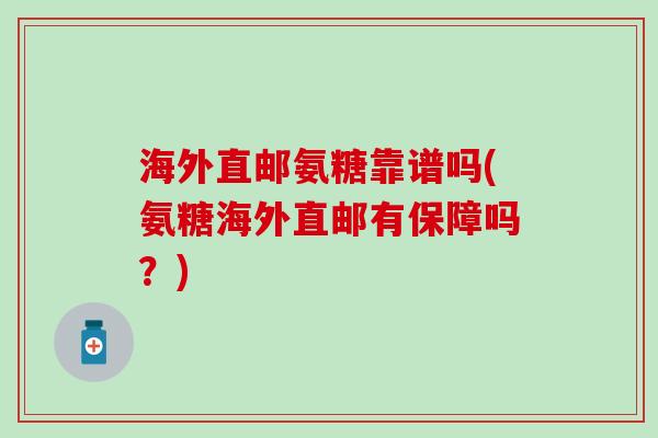 海外直邮氨糖靠谱吗(氨糖海外直邮有保障吗?)-第1张图片-氨糖科普网 海外直邮氨糖靠谱吗(氨糖海外直邮有保障吗?)-第1张图片-氨糖科普网