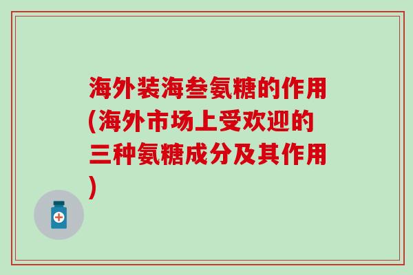 海外装海叁氨糖的作用(海外市场上受欢迎的三种氨糖成分及其作用)-第1张图片-氨糖科普网 海外装海叁氨糖的作用(海外市场上受欢迎的三种氨糖成分及其作用)-第1张图片-氨糖科普网