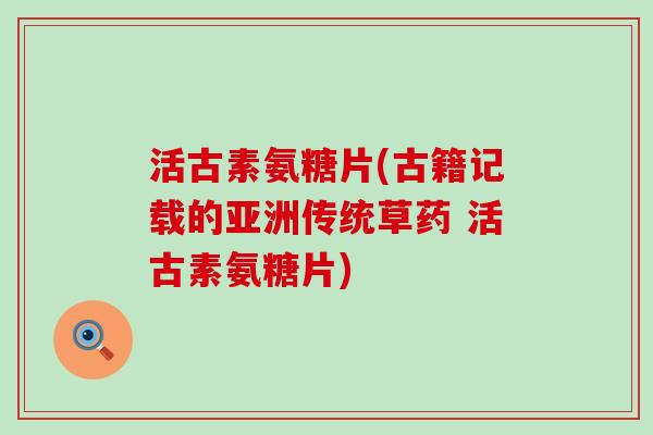 活古素氨糖片(古籍记载的亚洲传统草药 活古素氨糖片)-第1张图片-氨糖科普网 活古素氨糖片(古籍记载的亚洲传统草药 活古素氨糖片)-第1张图片-氨糖科普网