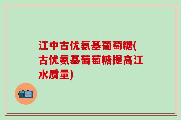江中古优氨基葡萄糖(古优氨基葡萄糖提高江水质量)-第1张图片-氨糖科普网 江中古优氨基葡萄糖(古优氨基葡萄糖提高江水质量)-第1张图片-氨糖科普网