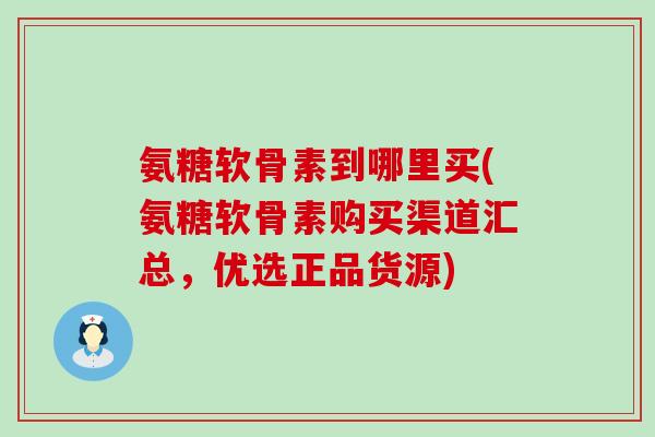 氨糖软骨素到哪里买(氨糖软骨素购买渠道汇总,优选正品货源)-第1张图片-氨糖科普网 氨糖软骨素到哪里买(氨糖软骨素购买渠道汇总,优选正品货源)-第1张图片-氨糖科普网