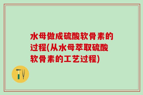 水母做成硫酸软骨素的过程(从水母萃取硫酸软骨素的工艺过程)-第1张图片-氨糖科普网 水母做成硫酸软骨素的过程(从水母萃取硫酸软骨素的工艺过程)-第1张图片-氨糖科普网