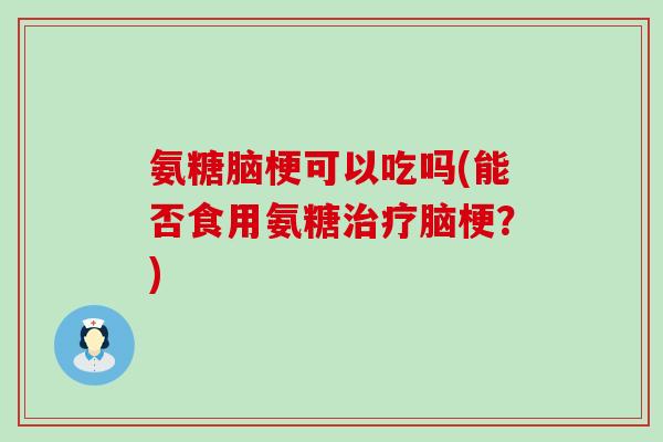 氨糖脑梗可以吃吗(能否食用氨糖治疗脑梗？)-第1张图片-氨糖科普网