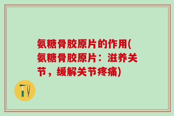 氨糖骨胶原片的作用(氨糖骨胶原片：滋养关节，缓解关节疼痛)-第1张图片-氨糖科普网